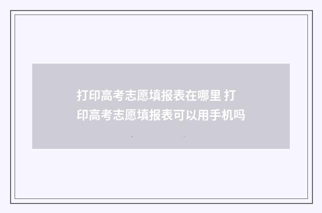 打印高考志愿填报表在哪里 打印高考志愿填报表可以用手机吗