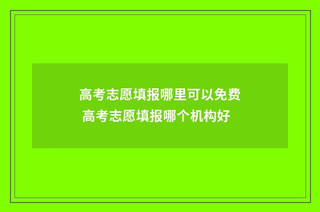 高考志愿填报哪里可以免费 高考志愿填报哪个机构好