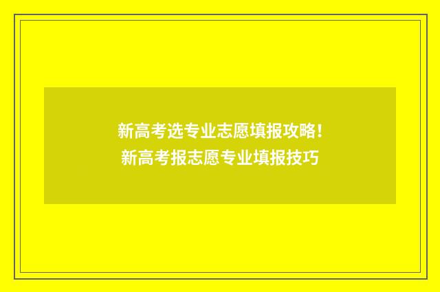 新高考选专业志愿填报攻略！ 新高考报志愿专业填报技巧