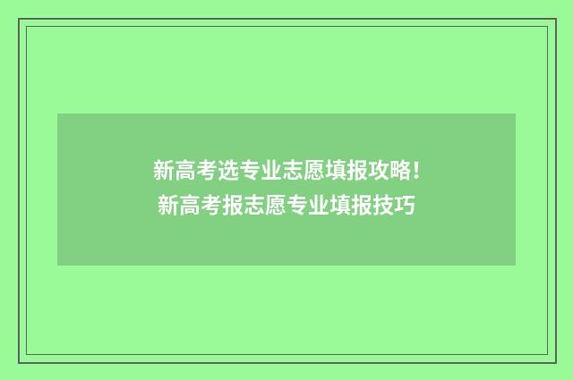 新高考选专业志愿填报攻略！ 新高考报志愿专业填报技巧