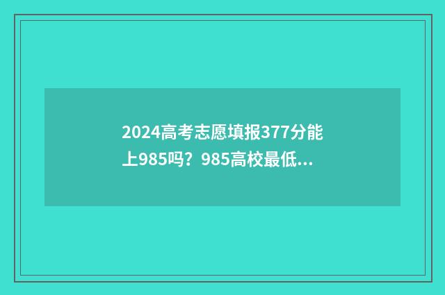 2024高考志愿填报377分能上985吗？985高校最低录取分一览 大未来高考志愿填报官网