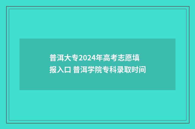 普洱大专2024年高考志愿填报入口 普洱学院专科录取时间