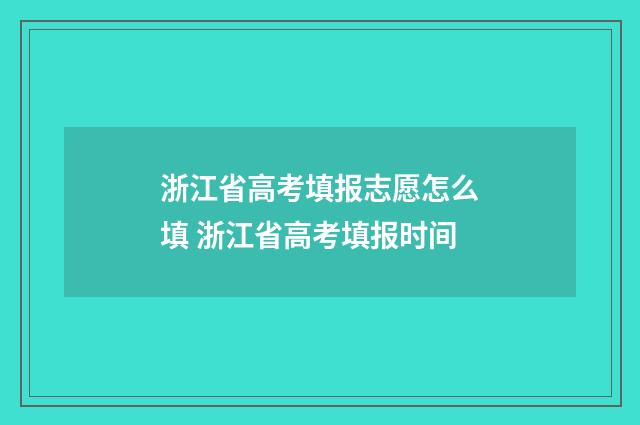 浙江省高考填报志愿怎么填 浙江省高考填报时间