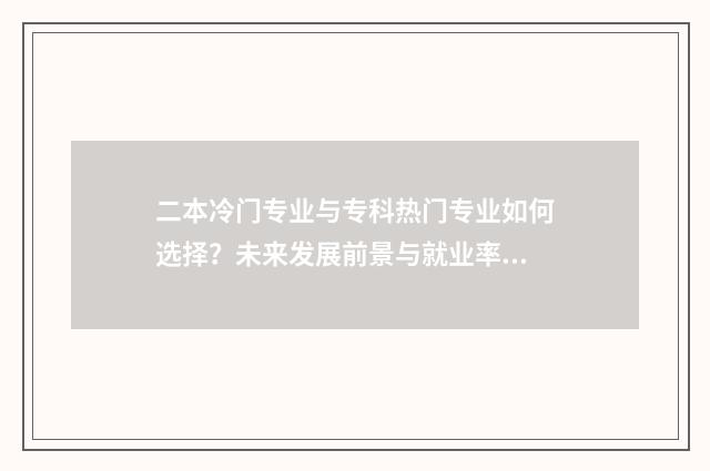 二本冷门专业与专科热门专业如何选择？未来发展前景与就业率对比分析 二本冷门专业真的一文不值吗