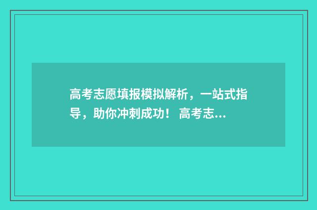 高考志愿填报模拟解析，一站式指导，助你冲刺成功！ 高考志愿填报模拟网站
