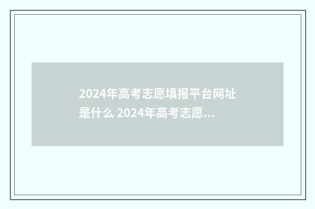 2024年高考志愿填报平台网址是什么 2024年高考志愿可以报几个志愿