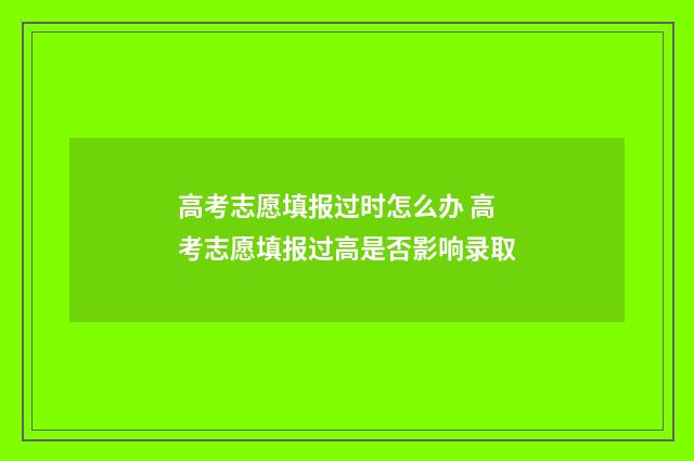 高考志愿填报过时怎么办 高考志愿填报过高是否影响录取