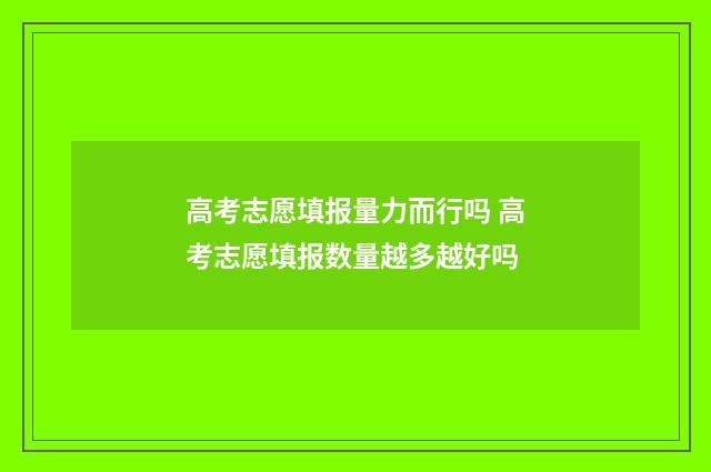 高考志愿填报量力而行吗 高考志愿填报数量越多越好吗