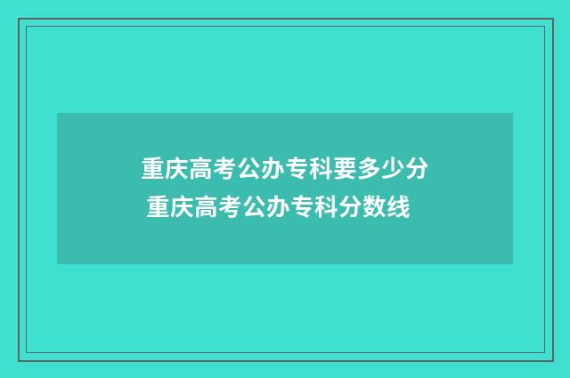 重庆高考公办专科要多少分 重庆高考公办专科分数线