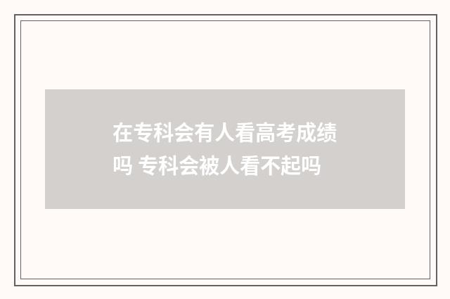 在专科会有人看高考成绩吗 专科会被人看不起吗