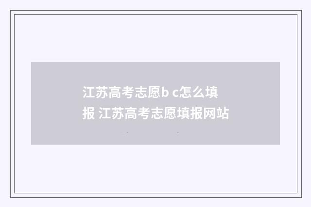 江苏高考志愿b c怎么填报 江苏高考志愿填报网站