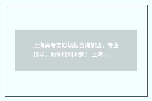 上海高考志愿填报咨询加盟，专业指导，助你顺利冲刺！ 上海高考志愿填报入口