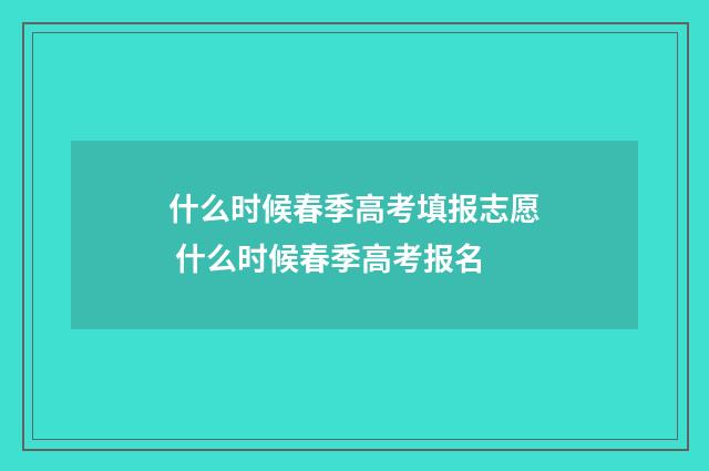 什么时候春季高考填报志愿 什么时候春季高考报名