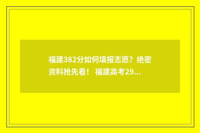 福建382分如何填报志愿？绝密资料抢先看！ 福建高考298分能上什么专科