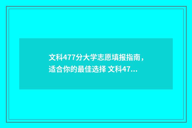 文科477分大学志愿填报指南，适合你的最佳选择 文科479分排名