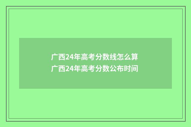 广西24年高考分数线怎么算 广西24年高考分数公布时间