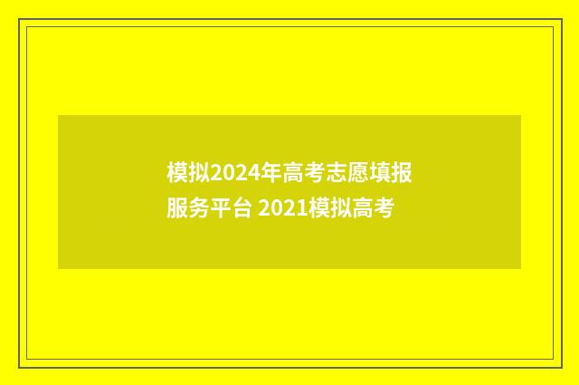 模拟2024年高考志愿填报服务平台 2021模拟高考