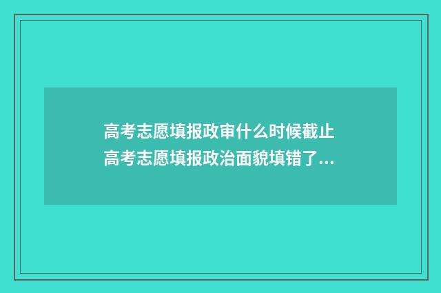 高考志愿填报政审什么时候截止 高考志愿填报政治面貌填错了怎么办