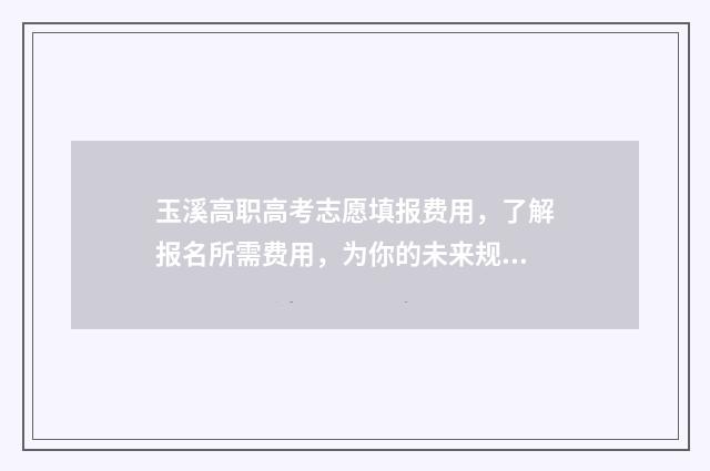玉溪高职高考志愿填报费用，了解报名所需费用，为你的未来规划省心！ 玉溪高职院校