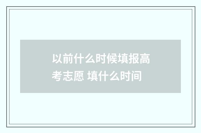 以前什么时候填报高考志愿 填什么时间
