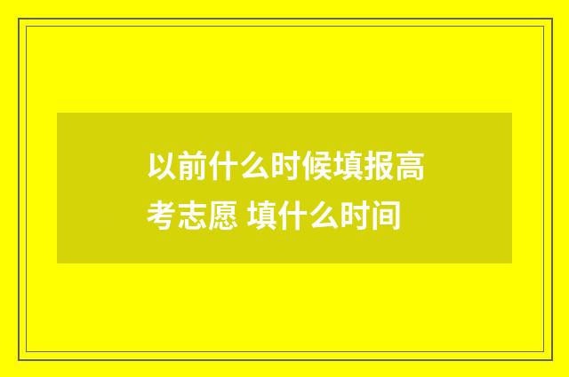 以前什么时候填报高考志愿 填什么时间