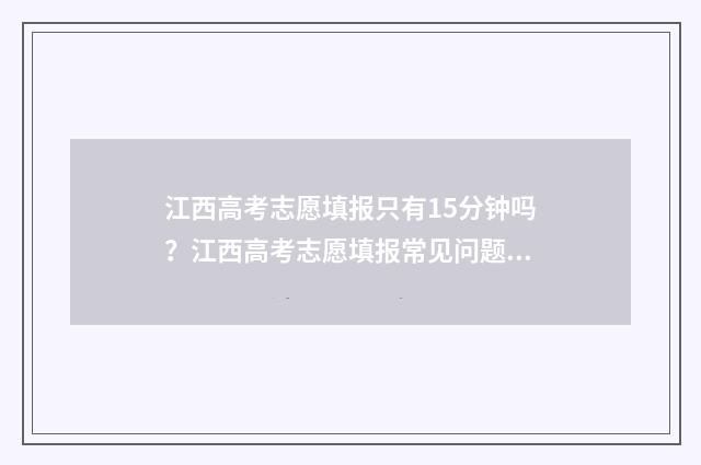 江西高考志愿填报只有15分钟吗?江西高考志愿填报常见问题解答 江西高考志愿填报征集志愿时间