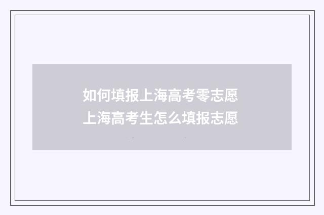 如何填报上海高考零志愿 上海高考生怎么填报志愿