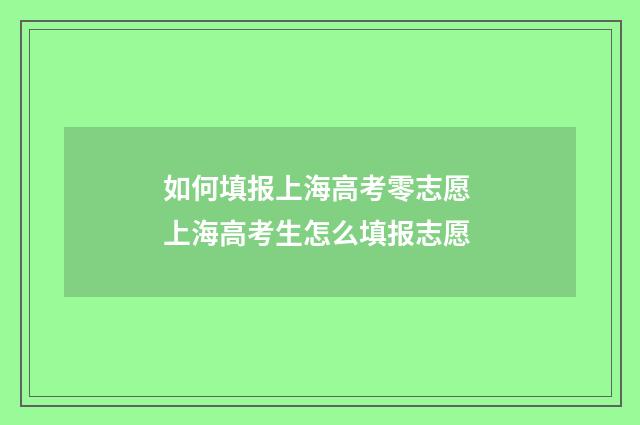如何填报上海高考零志愿 上海高考生怎么填报志愿