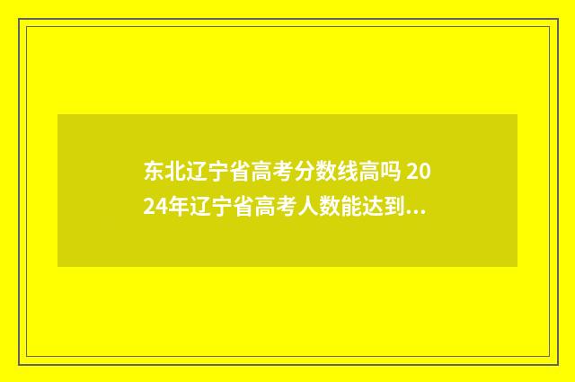 东北辽宁省高考分数线高吗 2024年辽宁省高考人数能达到多少人