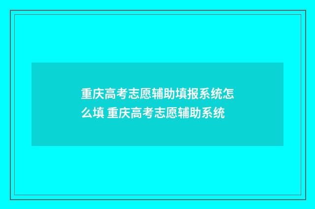 重庆高考志愿辅助填报系统怎么填 重庆高考志愿辅助系统