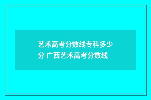 艺术高考分数线专科多少分 广西艺术高考分数线
