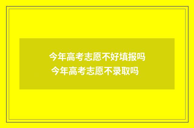 今年高考志愿不好填报吗 今年高考志愿不录取吗