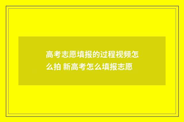 高考志愿填报的过程视频怎么拍 新高考怎么填报志愿