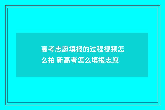 高考志愿填报的过程视频怎么拍 新高考怎么填报志愿