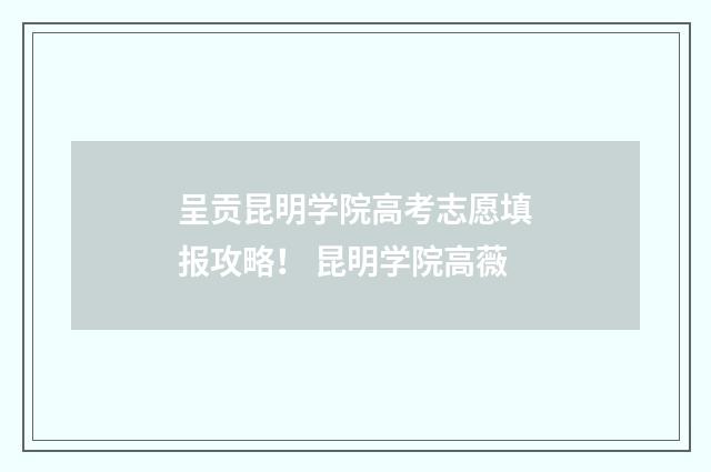 呈贡昆明学院高考志愿填报攻略！ 昆明学院高薇
