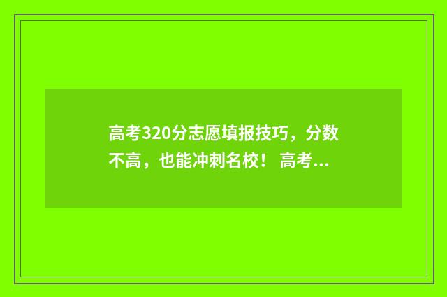 高考320分志愿填报技巧，分数不高，也能冲刺名校！ 高考分数320