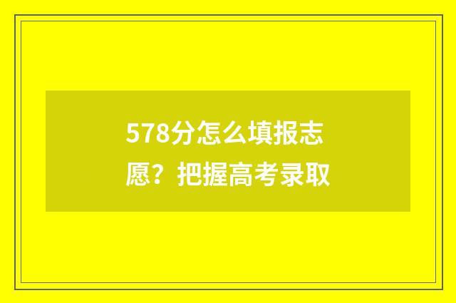 578分怎么填报志愿？把握高考录取