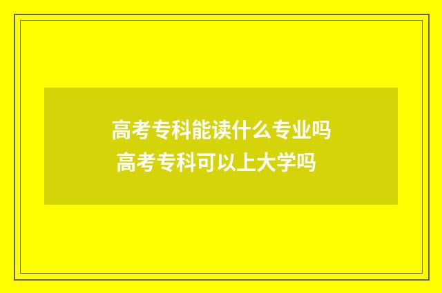 高考专科能读什么专业吗 高考专科可以上大学吗