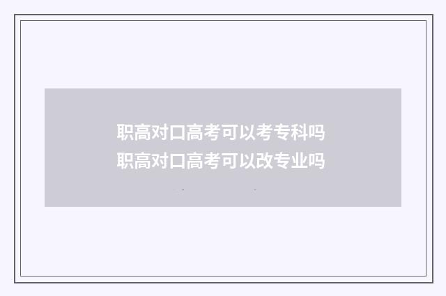 职高对口高考可以考专科吗 职高对口高考可以改专业吗