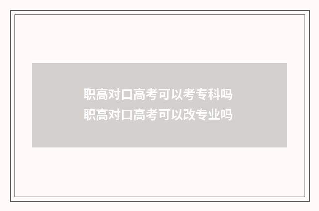 职高对口高考可以考专科吗 职高对口高考可以改专业吗
