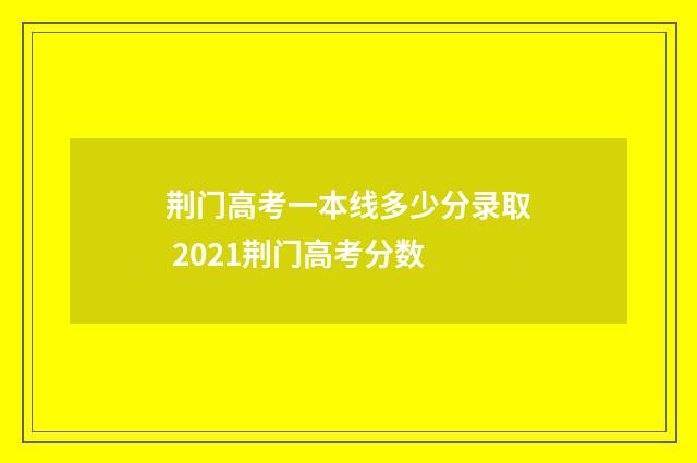 荆门高考一本线多少分录取 2021荆门高考分数