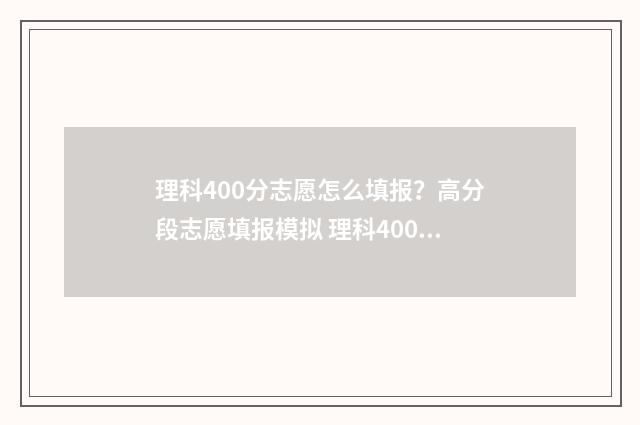 理科400分志愿怎么填报？高分段志愿填报模拟 理科400分可以报考哪些大学