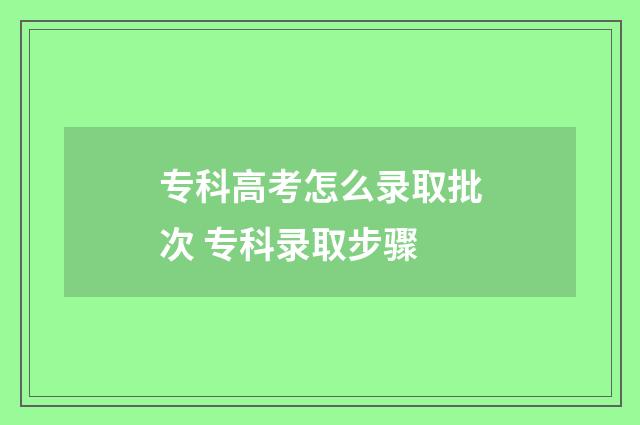 专科高考怎么录取批次 专科录取步骤
