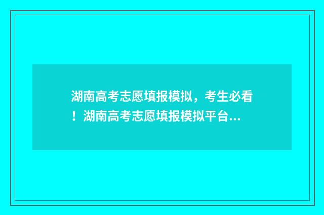 湖南高考志愿填报模拟,考生必看!湖南高考志愿填报模拟平台使用指南 潇湘高考单招志愿填报