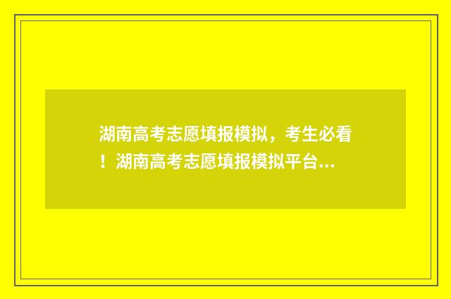 湖南高考志愿填报模拟,考生必看!湖南高考志愿填报模拟平台使用指南 潇湘高考单招志愿填报