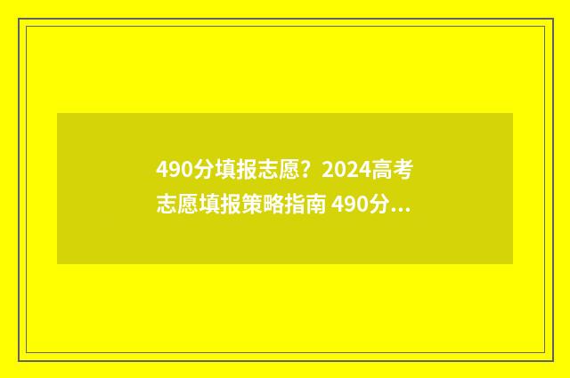 490分填报志愿?2024高考志愿填报策略指南 490分能报考什么大学
