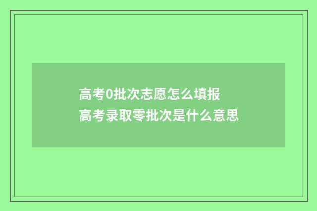 高考0批次志愿怎么填报 高考录取零批次是什么意思