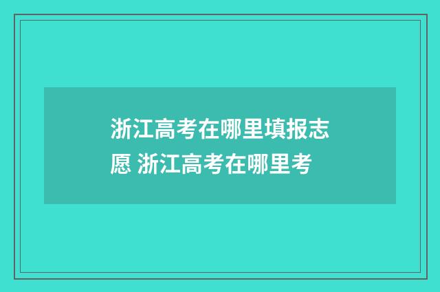 浙江高考在哪里填报志愿 浙江高考在哪里考