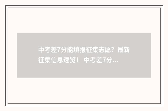中考差7分能填报征集志愿？最新征集信息速览！ 中考差7分能补录吗
