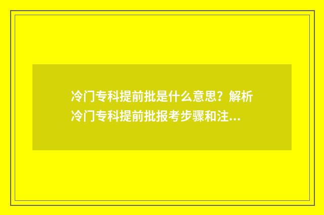 冷门专科提前批是什么意思？解析冷门专科提前批报考步骤和注意事项 提前批的专科院校
